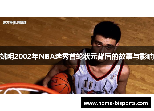 姚明2002年NBA选秀首轮状元背后的故事与影响