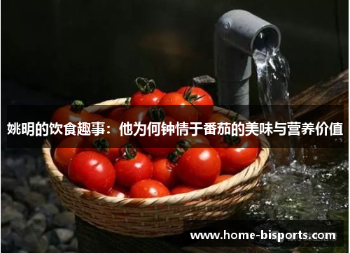姚明的饮食趣事：他为何钟情于番茄的美味与营养价值