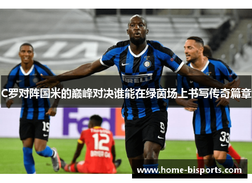 C罗对阵国米的巅峰对决谁能在绿茵场上书写传奇篇章
